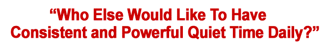 Who Else Would Like To Have A Consistent And Powerful Quiet Time Daily?
